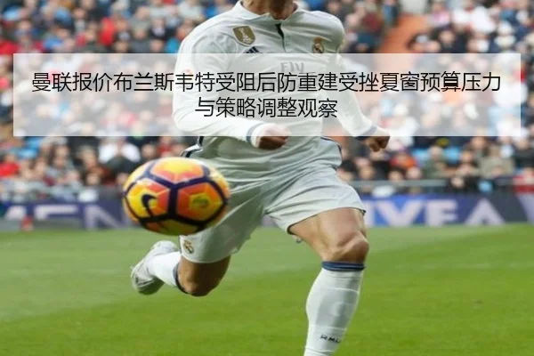 曼联报价布兰斯韦特受阻后防重建受挫夏窗预算压力与策略调整观察