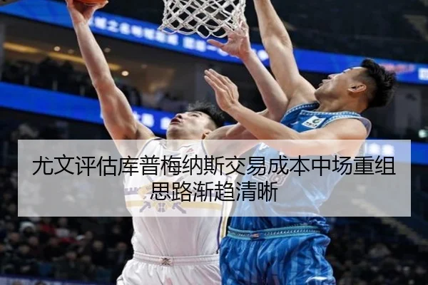 尤文评估库普梅纳斯交易成本中场重组思路渐趋清晰